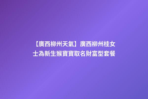 【廣西柳州天氣】廣西柳州桂女士為新生猴寶寶取名財富型套餐-第1張-公司起名-玄機(jī)派