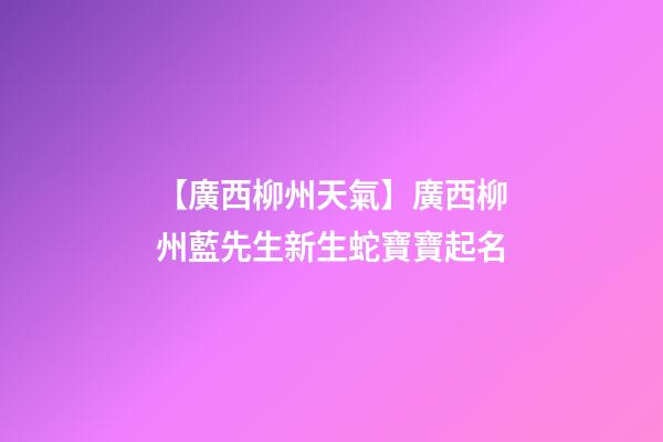 【廣西柳州天氣】廣西柳州藍先生新生蛇寶寶起名-第1張-公司起名-玄機派