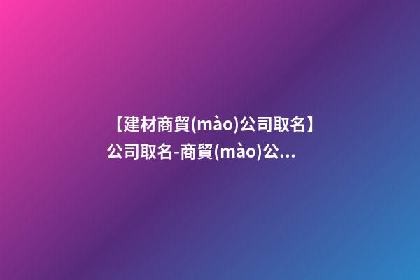 【建材商貿(mào)公司取名】公司取名-商貿(mào)公司取名要點(diǎn)-第1張-公司起名-玄機(jī)派