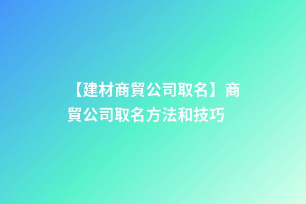 【建材商貿公司取名】商貿公司取名方法和技巧-第1張-公司起名-玄機派