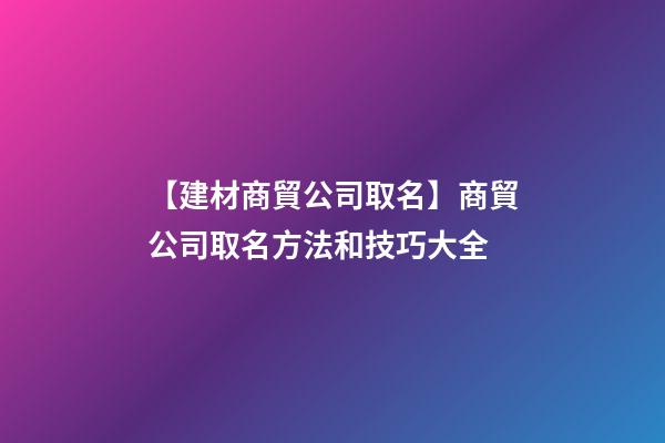 【建材商貿公司取名】商貿公司取名方法和技巧大全-第1張-公司起名-玄機派