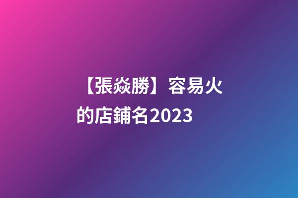 【張焱勝】容易火的店鋪名2023-第1張-店鋪起名-玄機派