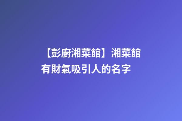 【彭廚湘菜館】湘菜館有財氣吸引人的名字-第1張-店鋪起名-玄機(jī)派