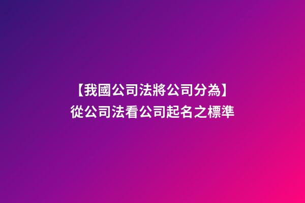 【我國公司法將公司分為】從公司法看公司起名之標準-第1張-公司起名-玄機派