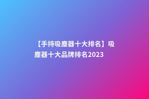 【手持吸塵器十大排名】吸塵器十大品牌排名2023-第1張-商標起名-玄機派