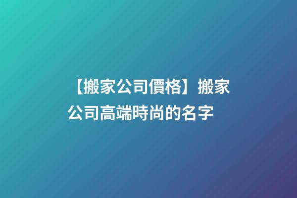【搬家公司價格】搬家公司高端時尚的名字-第1張-公司起名-玄機派