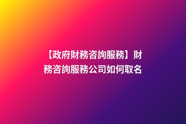 【政府財務咨詢服務】財務咨詢服務公司如何取名-第1張-公司起名-玄機派