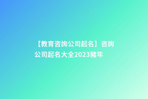 【教育咨詢公司起名】咨詢公司起名大全2023豬年-第1張-公司起名-玄機(jī)派