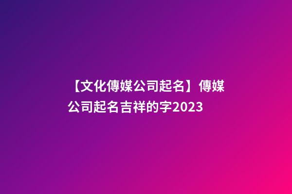 【文化傳媒公司起名】傳媒公司起名吉祥的字2023