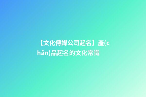 【文化傳媒公司起名】產(chǎn)品起名的文化常識-第1張-公司起名-玄機(jī)派