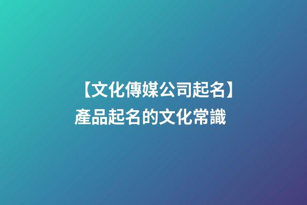 【文化傳媒公司起名】產品起名的文化常識