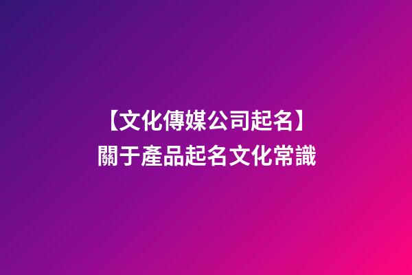 【文化傳媒公司起名】關于產品起名文化常識