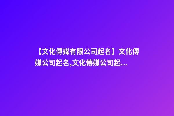 【文化傳媒有限公司起名】文化傳媒公司起名,文化傳媒公司起名大全-第1張-公司起名-玄機派