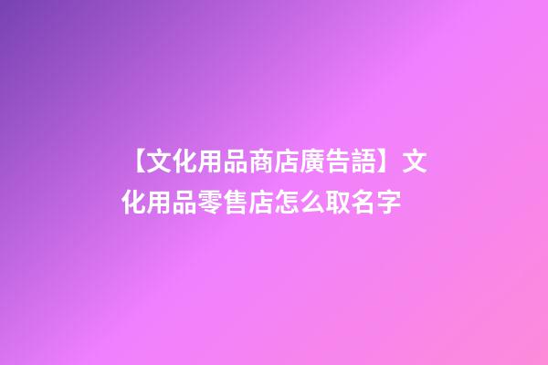【文化用品商店廣告語】文化用品零售店怎么取名字-第1張-店鋪起名-玄機派