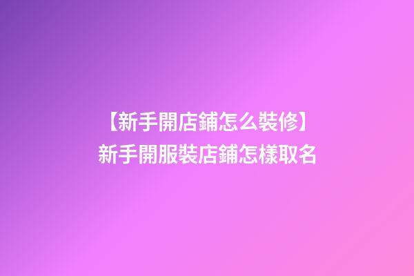 【新手開店鋪怎么裝修】新手開服裝店鋪怎樣取名-第1張-店鋪起名-玄機派