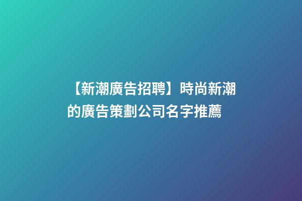 【新潮廣告招聘】時尚新潮的廣告策劃公司名字推薦-第1張-公司起名-玄機派