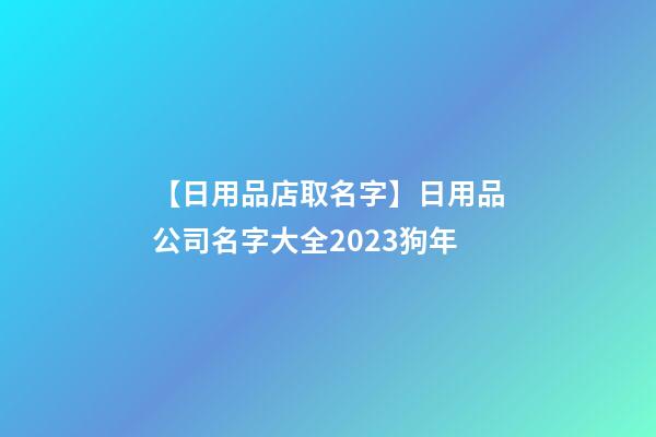 【日用品店取名字】日用品公司名字大全2023狗年