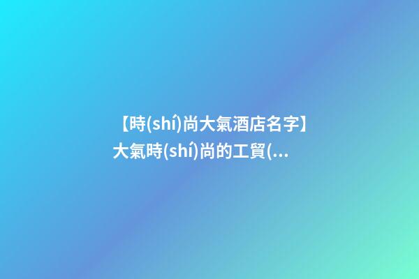 【時(shí)尚大氣酒店名字】大氣時(shí)尚的工貿(mào)公司名字-第1張-公司起名-玄機(jī)派