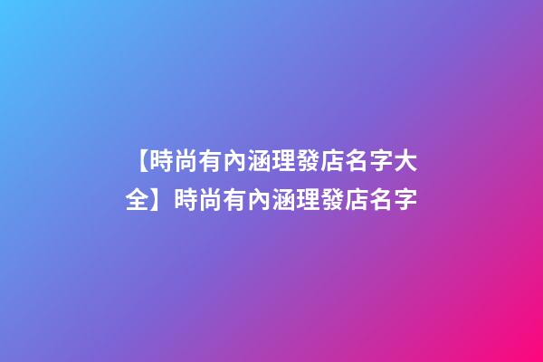 【時尚有內涵理發店名字大全】時尚有內涵理發店名字-第1張-店鋪起名-玄機派