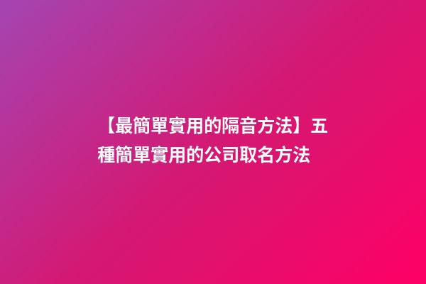 【最簡單實用的隔音方法】五種簡單實用的公司取名方法-第1張-公司起名-玄機派