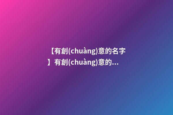 【有創(chuàng)意的名字】有創(chuàng)意的產品名字-第1張-公司起名-玄機派