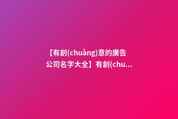 【有創(chuàng)意的廣告公司名字大全】有創(chuàng)意的廣告公司名字（帶解釋）