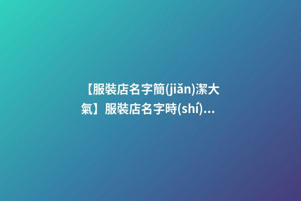 【服裝店名字簡(jiǎn)潔大氣】服裝店名字時(shí)尚大氣