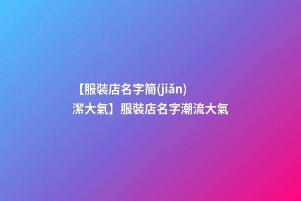 【服裝店名字簡(jiǎn)潔大氣】服裝店名字潮流大氣