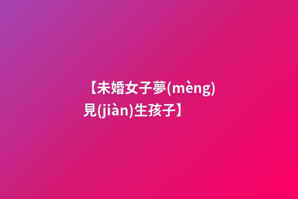 【未婚女子夢(mèng)見(jiàn)生孩子】