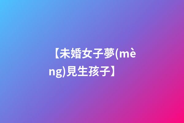 【未婚女子夢(mèng)見生孩子】