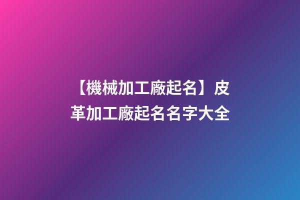 【機械加工廠起名】皮革加工廠起名名字大全-第1張-公司起名-玄機派