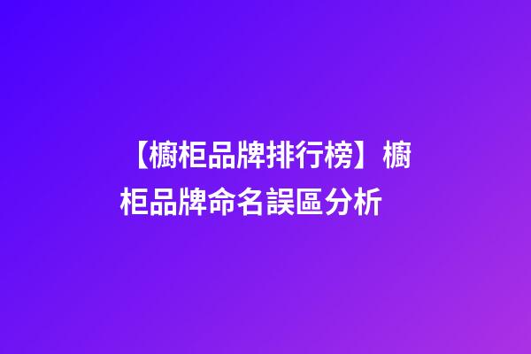【櫥柜品牌排行榜】櫥柜品牌命名誤區分析-第1張-商標起名-玄機派