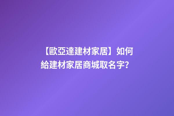 【歐亞達建材家居】如何給建材家居商城取名字？-第1張-公司起名-玄機派