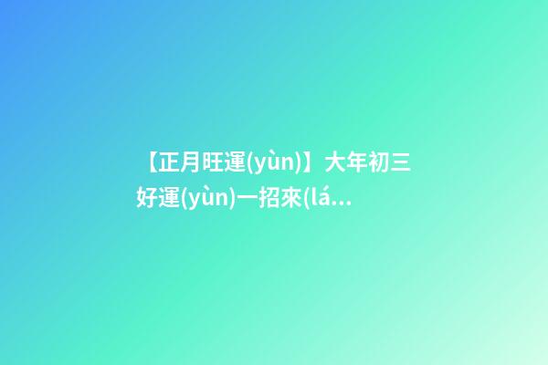 【正月旺運(yùn)】大年初三好運(yùn)一招來(lái)!