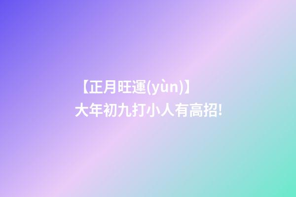 【正月旺運(yùn)】大年初九打小人有高招!