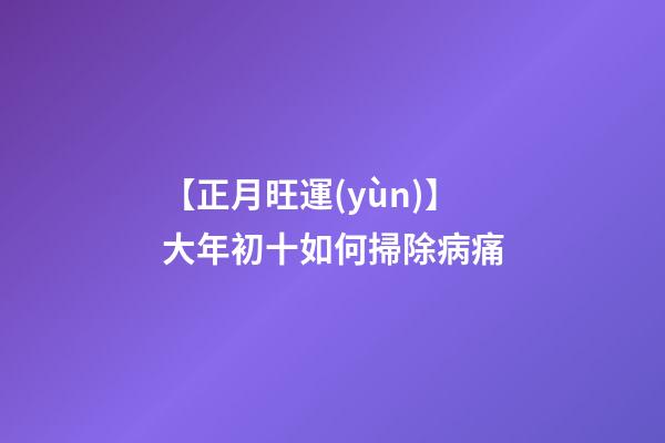 【正月旺運(yùn)】大年初十如何掃除病痛?