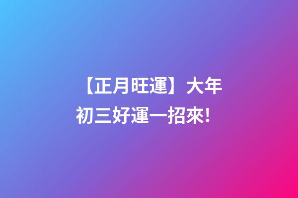【正月旺運】大年初三好運一招來!