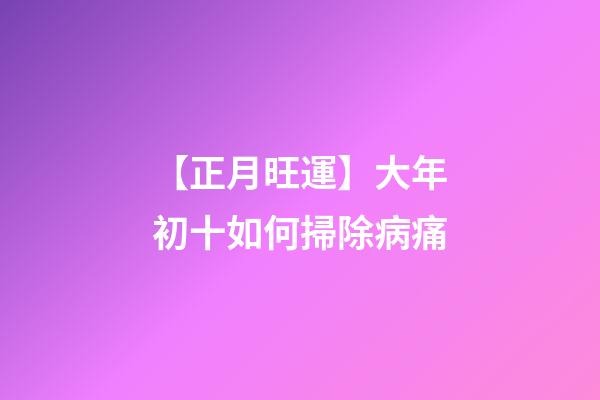 【正月旺運】大年初十如何掃除病痛?