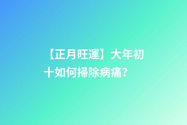 【正月旺運】大年初十如何掃除病痛？
