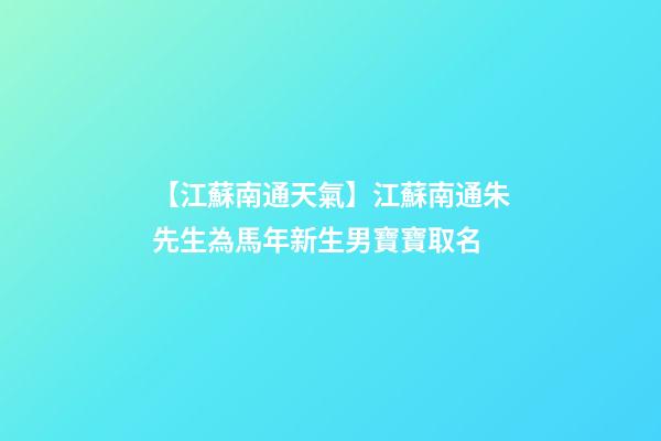 【江蘇南通天氣】江蘇南通朱先生為馬年新生男寶寶取名-第1張-公司起名-玄機派