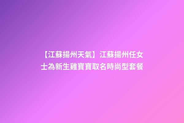 【江蘇揚州天氣】江蘇揚州任女士為新生雞寶寶取名時尚型套餐-第1張-公司起名-玄機派