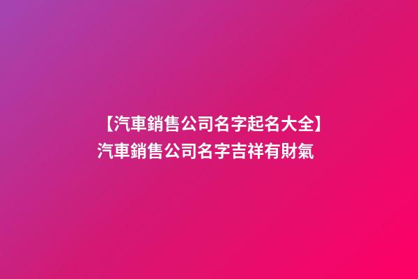 【汽車銷售公司名字起名大全】汽車銷售公司名字吉祥有財氣-第1張-公司起名-玄機派