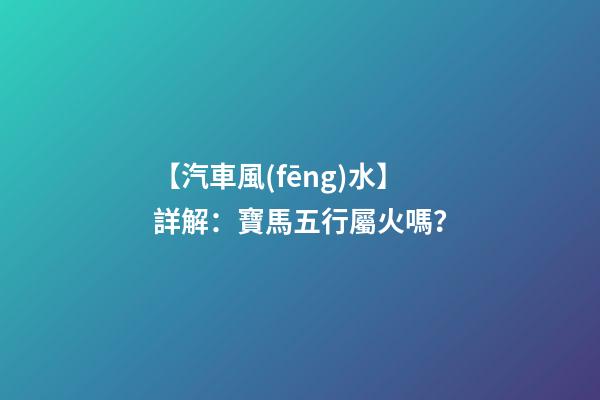 【汽車風(fēng)水】詳解：寶馬五行屬火嗎？
