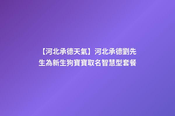 【河北承德天氣】河北承德劉先生為新生狗寶寶取名智慧型套餐-第1張-公司起名-玄機派