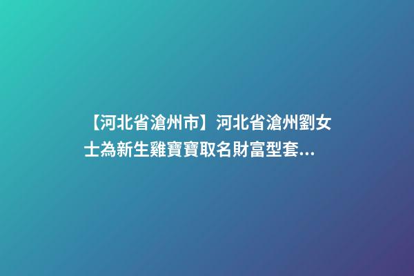 【河北省滄州市】河北省滄州劉女士為新生雞寶寶取名財富型套餐-第1張-公司起名-玄機派