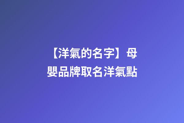 【洋氣的名字】母嬰品牌取名洋氣點-第1張-商標起名-玄機派