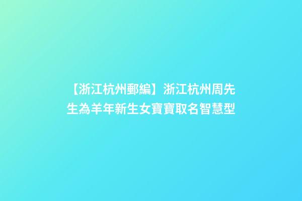 【浙江杭州郵編】浙江杭州周先生為羊年新生女寶寶取名智慧型-第1張-公司起名-玄機派