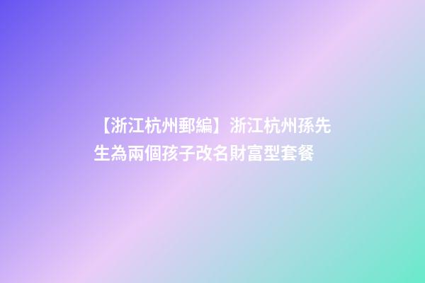 【浙江杭州郵編】浙江杭州孫先生為兩個孩子改名財富型套餐-第1張-公司起名-玄機派