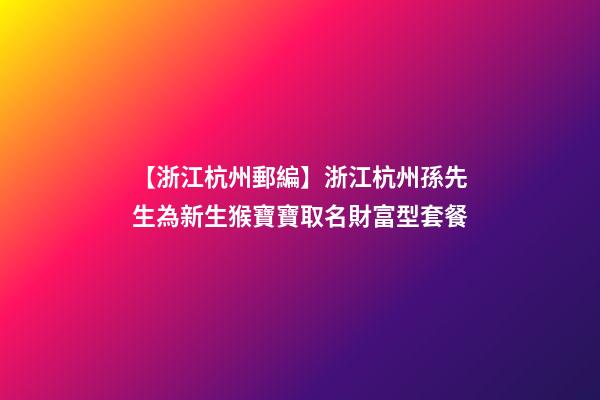 【浙江杭州郵編】浙江杭州孫先生為新生猴寶寶取名財富型套餐-第1張-公司起名-玄機派
