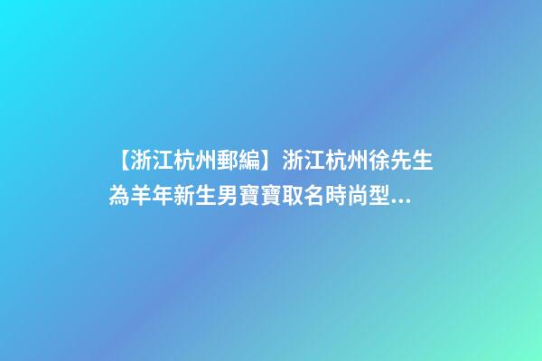 【浙江杭州郵編】浙江杭州徐先生為羊年新生男寶寶取名時尚型套餐-第1張-公司起名-玄機派